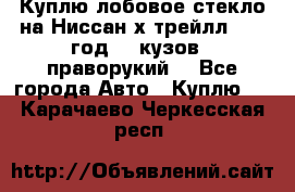 Куплю лобовое стекло на Ниссан х трейлл 2014 год 32 кузов , праворукий  - Все города Авто » Куплю   . Карачаево-Черкесская респ.